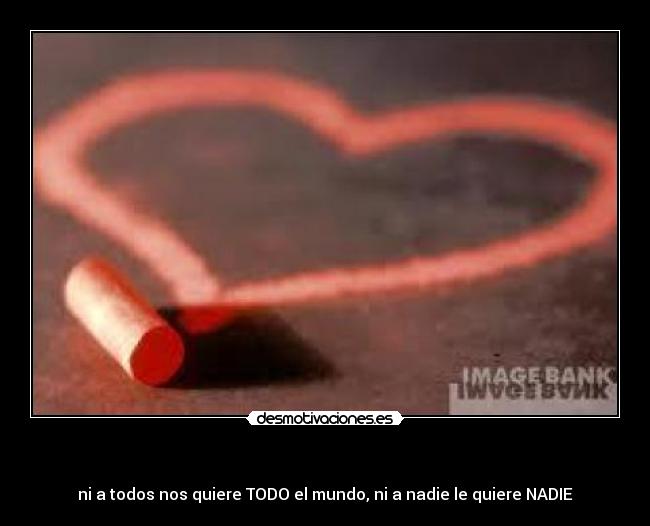 - ni a todos nos quiere TODO el mundo, ni a nadie le quiere NADIE