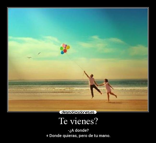 Te vienes? - -¿A donde?
+ Donde quieras, pero de tu mano.