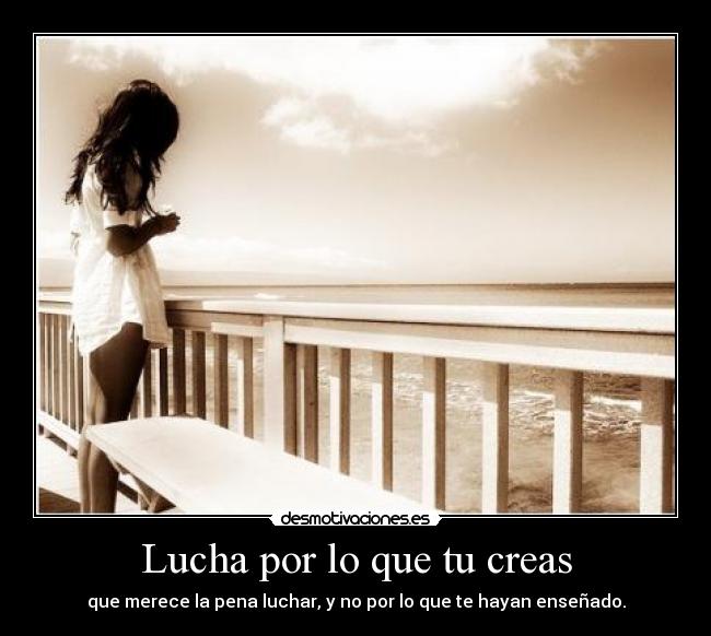 Lucha por lo que tu creas - que merece la pena luchar, y no por lo que te hayan enseñado.