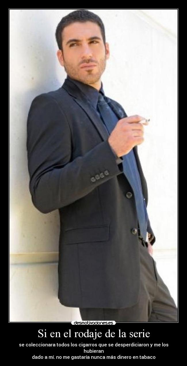 Si en el rodaje de la serie - se coleccionara todos los cigarros que se desperdiciaron y me los hubieran
dado a mí. no me gastaría nunca más dinero en tabaco