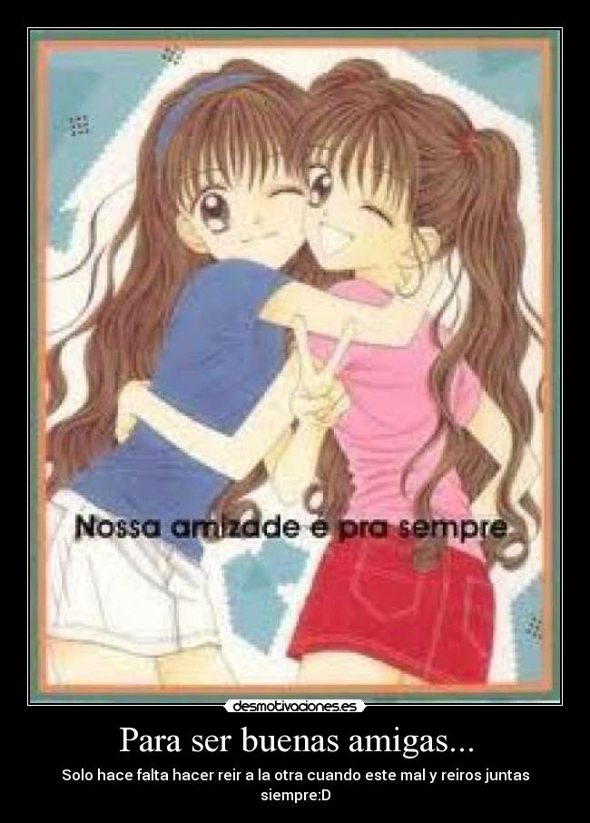 Para ser buenas amigas... - Solo hace falta hacer reir a la otra cuando este mal y reiros juntas siempre:D