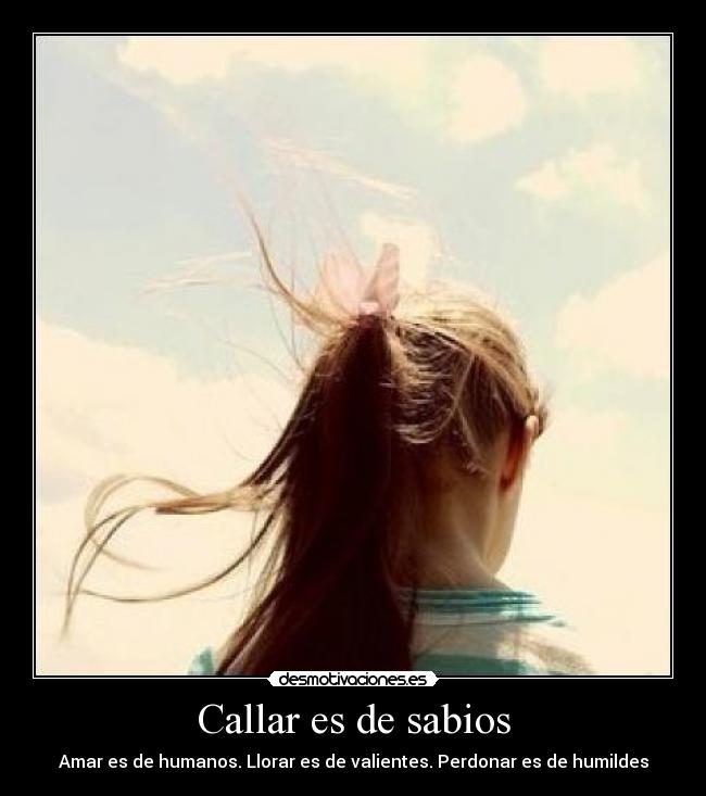 Callar es de sabios - Amar es de humanos. Llorar es de valientes. Perdonar es de humildes