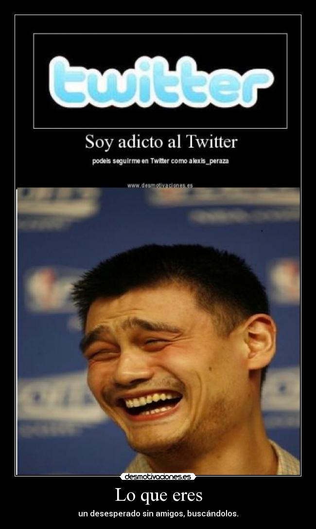 Lo que eres - un desesperado sin amigos, buscándolos.