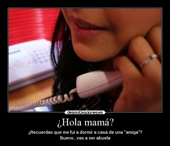 ¿Hola mamá? - ¿Recuerdas que me fui a dormir a casa de una amiga?
Bueno...vas a ser abuela