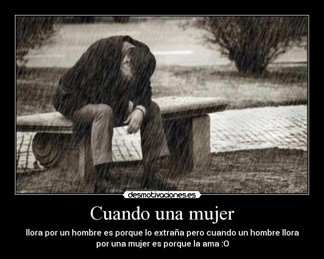 Cuando una mujer - llora por un hombre es porque lo extraña pero cuando un hombre llora
por una mujer es porque la ama :O