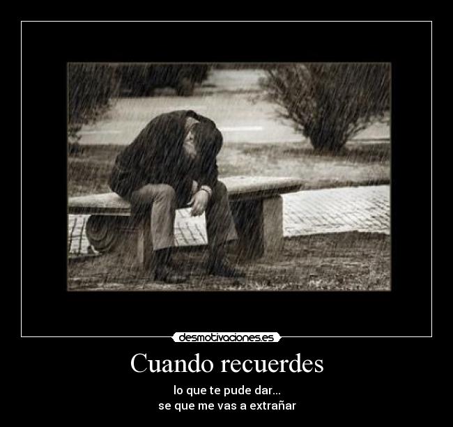 Cuando recuerdes - lo que te pude dar...
se que me vas a extrañar