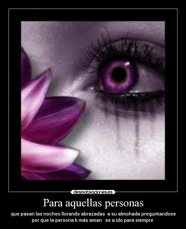 Para aquellas personas - que pasan las noches llorando abrazadas  a su almohada preguntandose
por que la persona k más aman   se a ido para siempre 