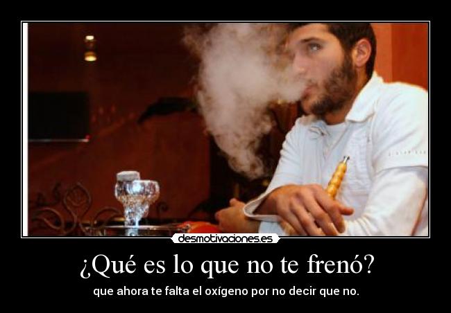 ¿Qué es lo que no te frenó? - que ahora te falta el oxígeno por no decir que no.