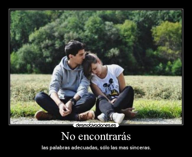 No encontrarás - las palabras adecuadas, sólo las mas sinceras.