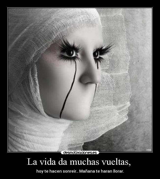 La vida da muchas vueltas,  - hoy te hacen sonreir.. Mañana te haran llorar.