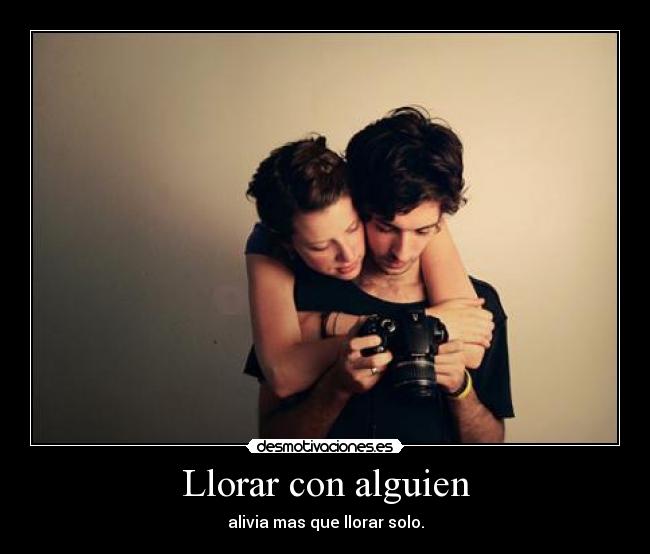 Llorar con alguien - alivia mas que llorar solo.