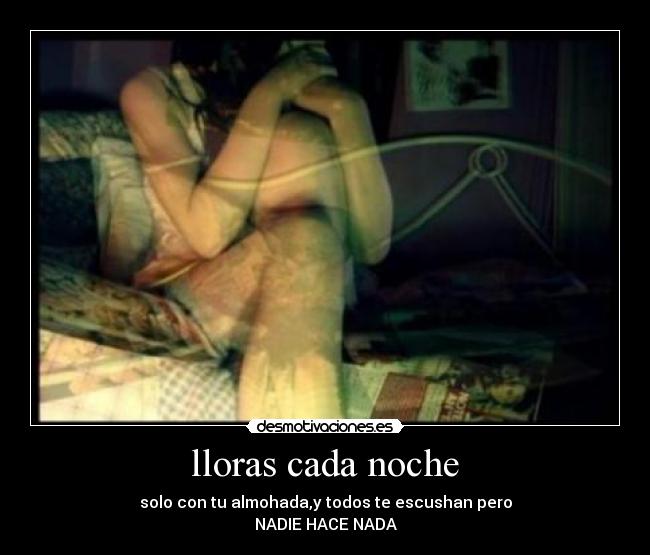 lloras cada noche - solo con tu almohada,y todos te escushan pero
NADIE HACE NADA