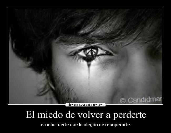 El miedo de volver a perderte - es más fuerte que la alegría de recuperarte.