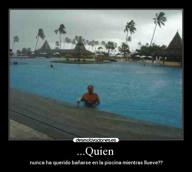 ...Quien  - nunca ha querido bañarse en la piscina mientras llueve??