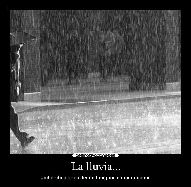 La lluvia... - Jodiendo planes desde tiempos inmemoriables.