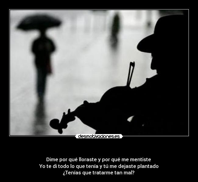- Dime por qué lloraste y por qué me mentiste
Yo te di todo lo que tenía y tú me dejaste plantado
¿Tenías que tratarme tan mal?