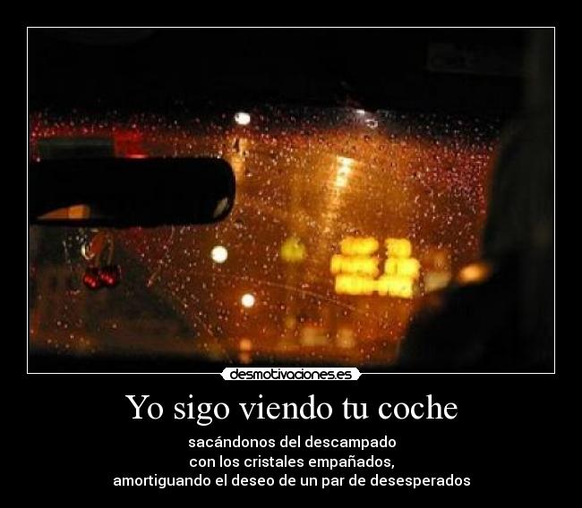 Yo sigo viendo tu coche - sacándonos del descampado
con los cristales empañados,
amortiguando el deseo de un par de desesperados