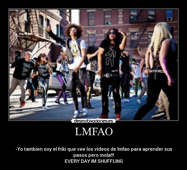 LMFAO - 
-Yo tambien soy el friki que vee los videos de lmfao para aprender sus
pasos pero mola!!!
EVERY DAY IM SHUFFLING