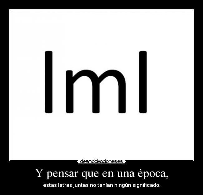 Y pensar que en una época, -