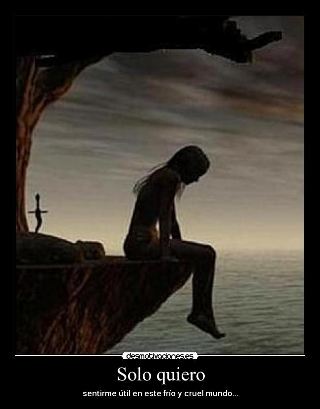Solo quiero - sentirme útil en este frío y cruel mundo...