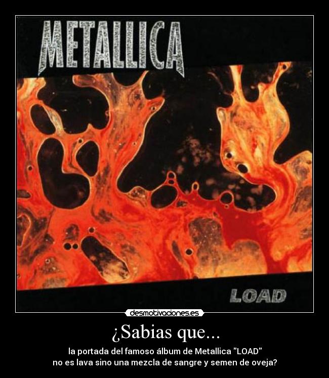 ¿Sabias que... - la portada del famoso álbum de Metallica LOAD
no es lava sino una mezcla de sangre y semen de oveja?