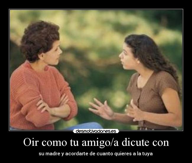 Oir como tu amigo/a dicute con -