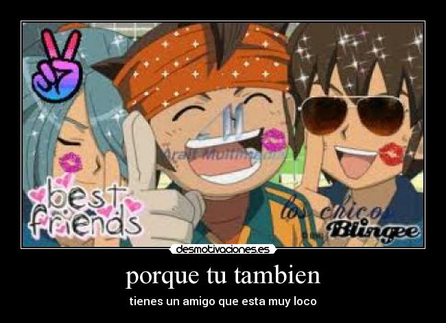 porque tu tambien - tienes un amigo que esta muy loco