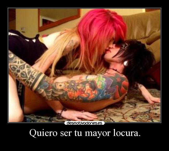 Quiero ser tu mayor locura. -