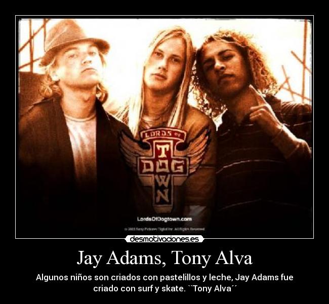 Jay Adams, Tony Alva - Algunos niños son criados con pastelillos y leche, Jay Adams fue
criado con surf y skate. ``Tony Alva´´