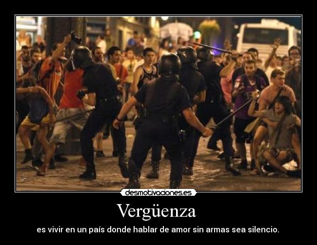 Vergüenza  - es vivir en un país donde hablar de amor sin armas sea silencio. 