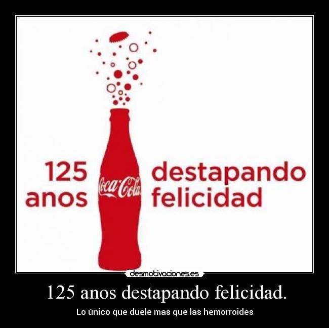 125 anos destapando felicidad. - Lo único que duele mas que las hemorroides