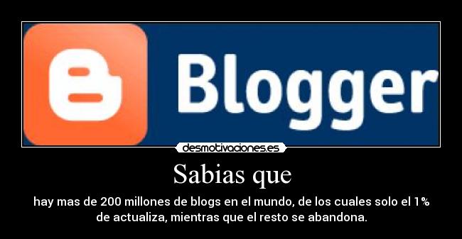 Sabias que - hay mas de 200 millones de blogs en el mundo, de los cuales solo el 1%
de actualiza, mientras que el resto se abandona.