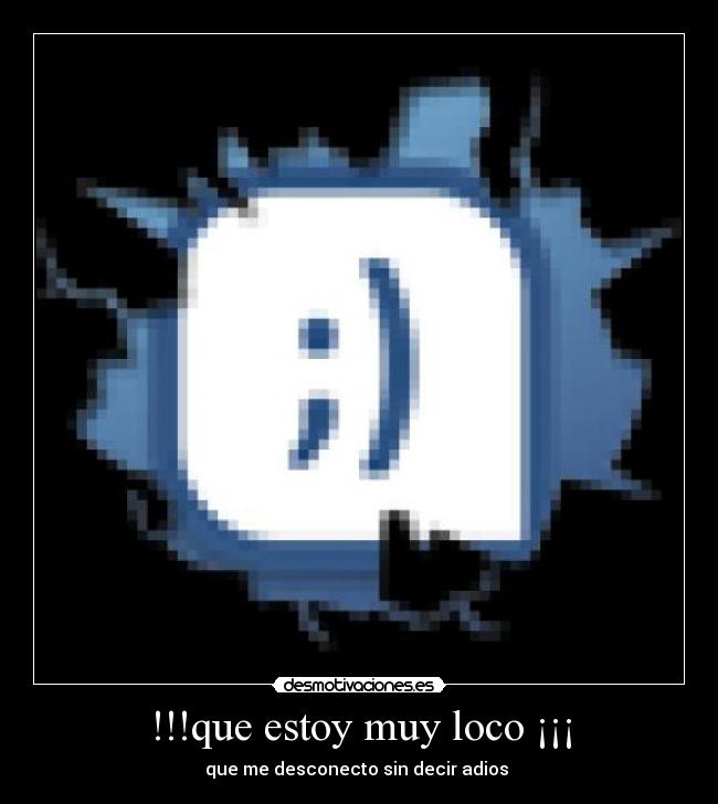 !!!que estoy muy loco ¡¡¡ - que me desconecto sin decir adios 