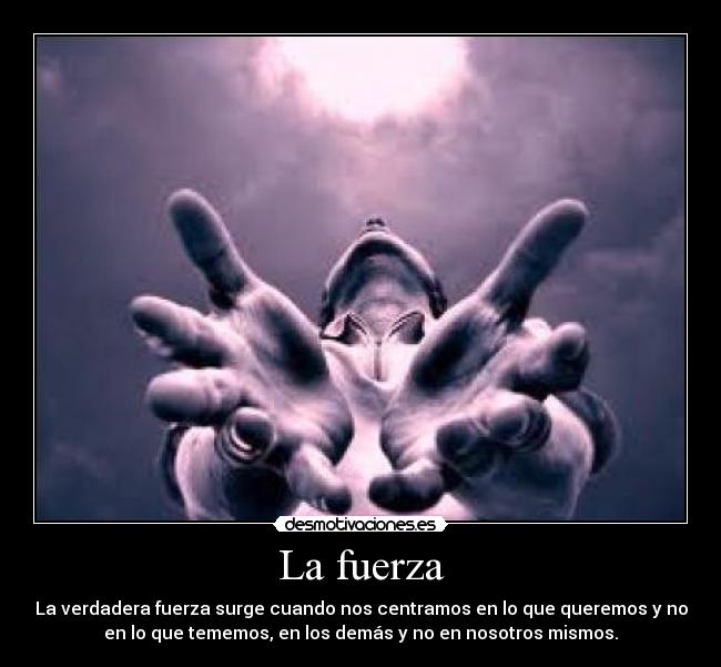 La fuerza - La verdadera fuerza surge cuando nos centramos en lo que queremos y no
en lo que tememos, en los demás y no en nosotros mismos.