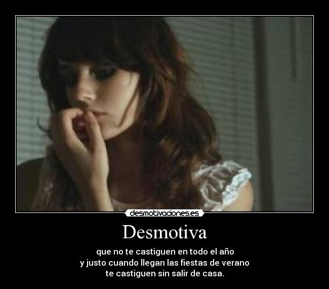 Desmotiva - que no te castiguen en todo el año
y justo cuando llegan las fiestas de verano
te castiguen sin salir de casa.