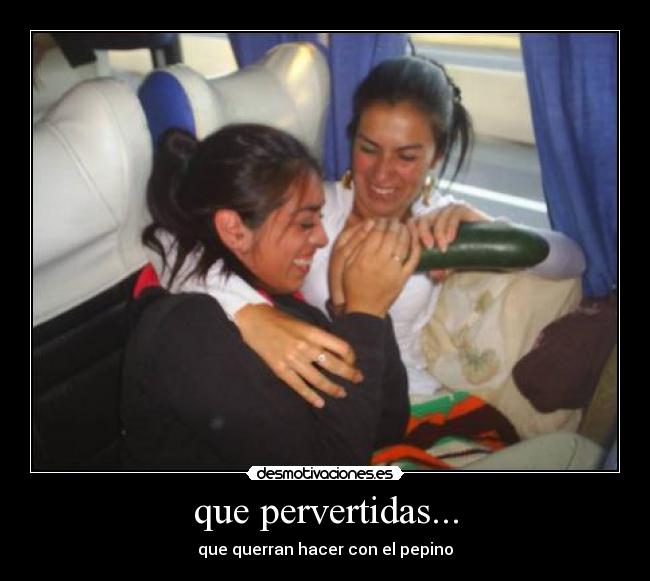 que pervertidas... - que querran hacer con el pepino