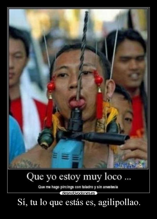 Sí, tu lo que estás es, agilipollao. -