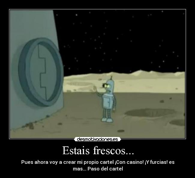 Estais frescos... - Pues ahora voy a crear mi propio cartel ¡Con casino! ¡Y furcias! es
mas... Paso del cartel