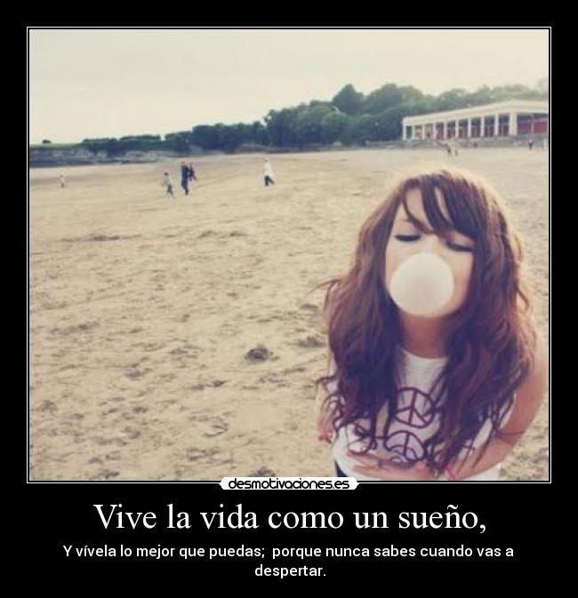 Vive la vida como un sueño, -