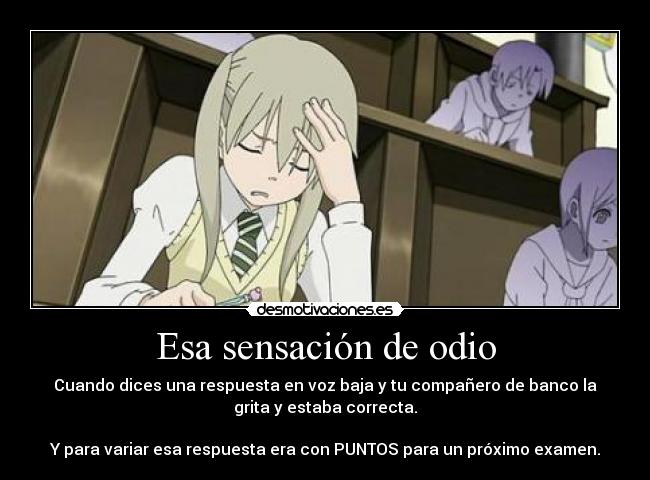 Esa sensación de odio - Cuando dices una respuesta en voz baja y tu compañero de banco la
grita y estaba correcta.
Y para variar esa respuesta era con PUNTOS para un próximo examen.
