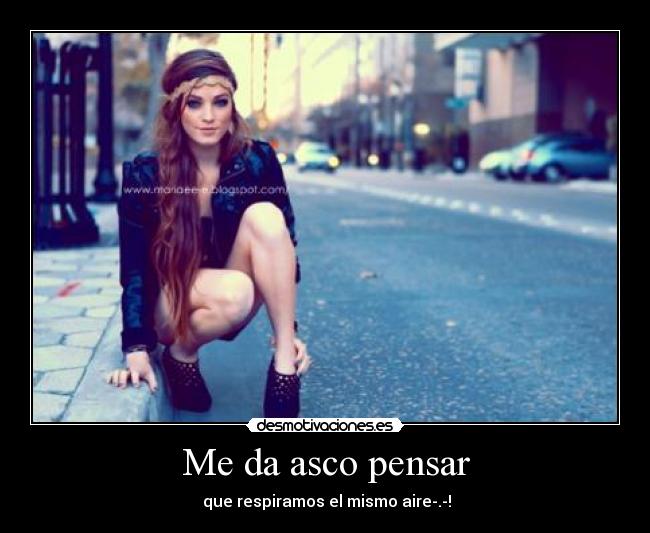 Me da asco pensar - que respiramos el mismo aire-.-!