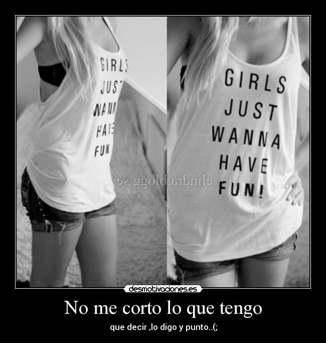 No me corto lo que tengo - que decir ,lo digo y punto..(;