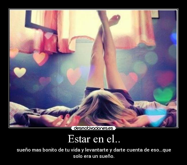 Estar en el.. - sueño mas bonito de tu vida y levantarte y darte cuenta de eso...que
solo era un sueño.