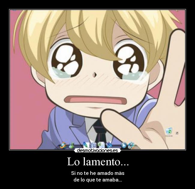 Lo lamento... - Si no te he amado màs
de lo que te amaba...