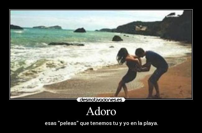 Adoro - esas peleas que tenemos tu y yo en la playa.