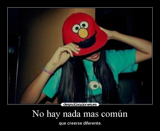 No hay nada mas común - que creerse diferente.