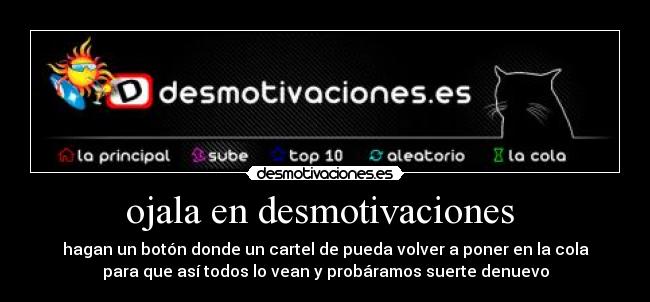 ojala en desmotivaciones - hagan un botón donde un cartel de pueda volver a poner en la cola
para que así todos lo vean y probáramos suerte denuevo