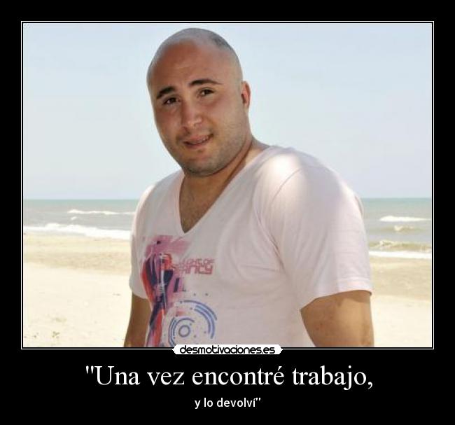 Una vez encontré trabajo, - y lo devolví