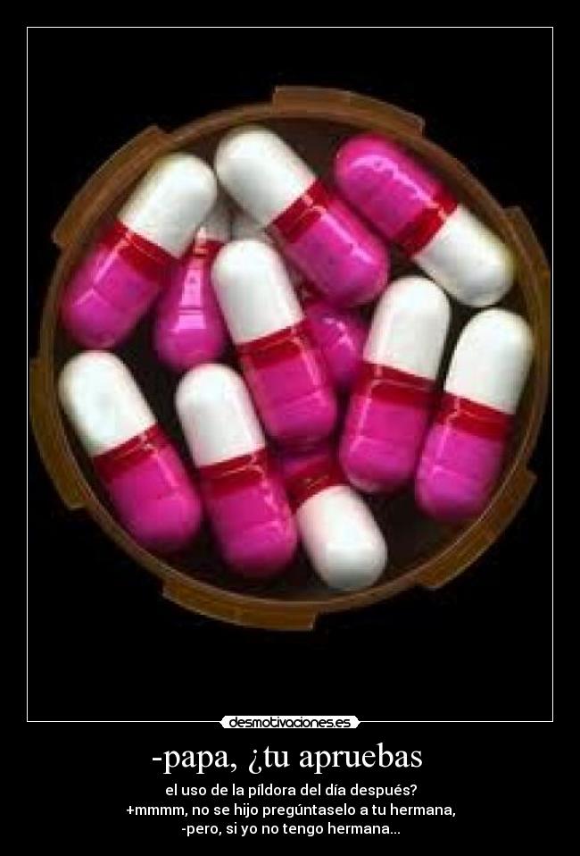 -papa, ¿tu apruebas - el uso de la píldora del día después?
+mmmm, no se hijo pregúntaselo a tu hermana,
-pero, si yo no tengo hermana...