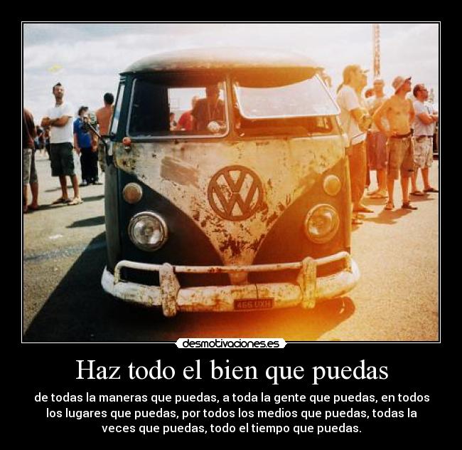 Haz todo el bien que puedas - de todas la maneras que puedas, a toda la gente que puedas, en todos
los lugares que puedas, por todos los medios que puedas, todas la
veces que puedas, todo el tiempo que puedas.